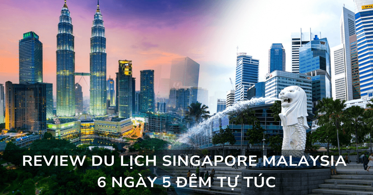 Review du lịch Singapore Malaysia 6 ngày 5 đêm tự túc